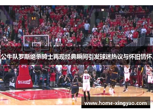 公牛队罗斯绝杀骑士再现经典瞬间引发球迷热议与怀旧情怀