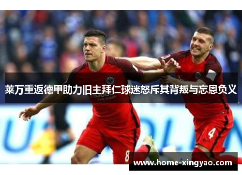 莱万重返德甲助力旧主拜仁球迷怒斥其背叛与忘恩负义