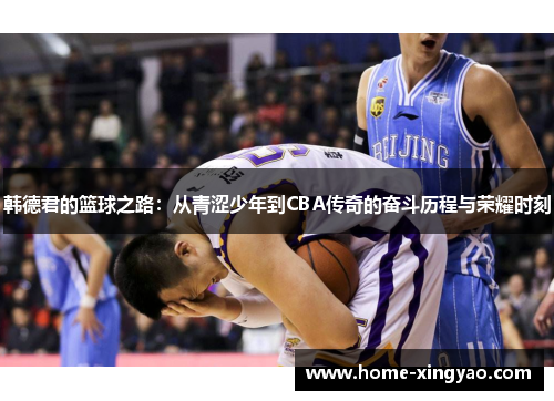 韩德君的篮球之路：从青涩少年到CBA传奇的奋斗历程与荣耀时刻